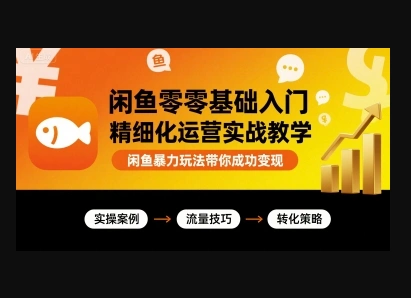 闲鱼零基础入门精细化运营实战教学，闲鱼暴力玩法带你成功变现-翼颢源码网