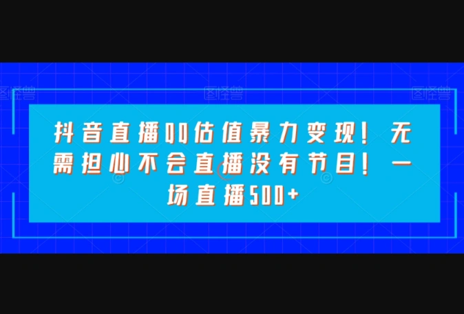抖音直播QQ估值暴力变现!无需担心不会直播没有节目!一场直播500+-翼颢源码网